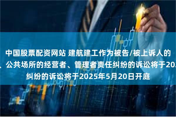 中国股票配资网站 建航建工作为被告/被上诉人的1起涉及经营场所、公共场所的经营者、管理者责任纠纷的诉讼将于2025年5月20日开庭