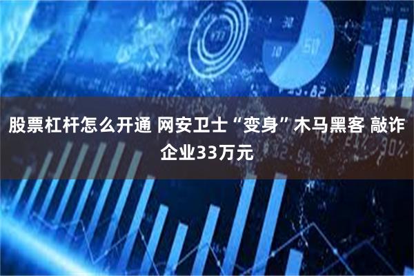 股票杠杆怎么开通 网安卫士“变身”木马黑客 敲诈企业33万元