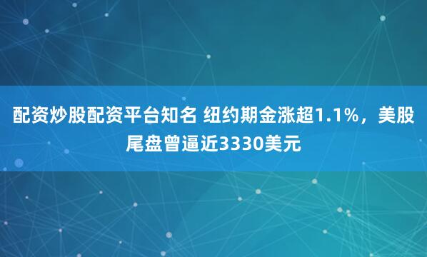 配资炒股配资平台知名 纽约期金涨超1.1%，美股尾盘曾逼近3330美元