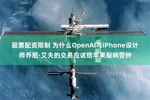 股票配资限制 为什么OpenAI与iPhone设计师乔尼·艾夫的交易应该给苹果敲响警钟