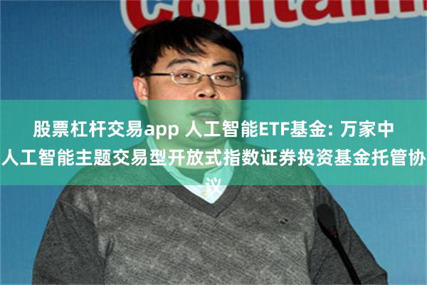 股票杠杆交易app 人工智能ETF基金: 万家中证人工智能主题交易型开放式指数证券投资基金托管协议