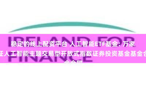 稳定的线上配资平台 人工智能ETF基金: 万家中证人工智能主题交易型开放式指数证券投资基金基金合同