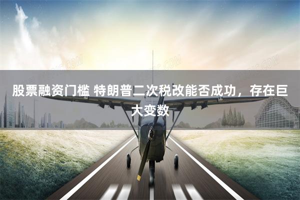 股票融资门槛 特朗普二次税改能否成功，存在巨大变数
