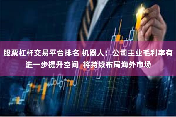 股票杠杆交易平台排名 机器人：公司主业毛利率有进一步提升空间  将持续布局海外市场