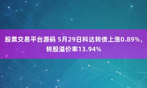 股票交易平台源码 5月29日科达转债上涨0.89%，转股溢价率13.94%