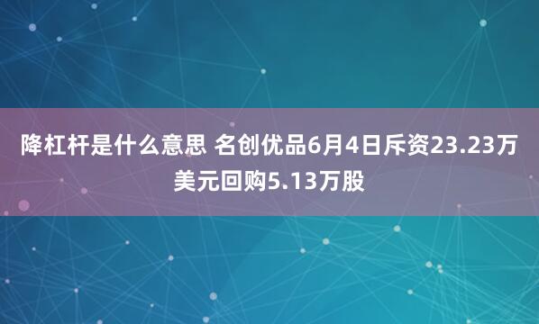 降杠杆是什么意思 名创优品6月4日斥资23.23万美元回购5.13万股