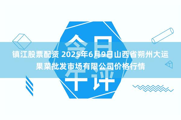 镇江股票配资 2025年6月9日山西省朔州大运果菜批发市场有限公司价格行情