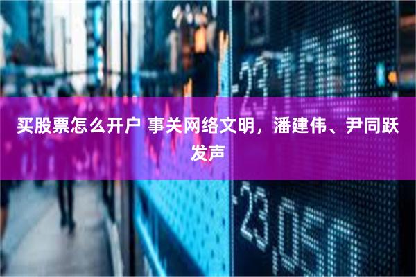 买股票怎么开户 事关网络文明，潘建伟、尹同跃发声