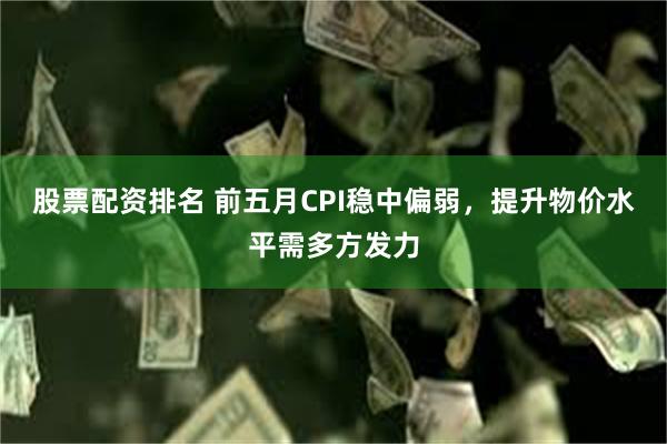 股票配资排名 前五月CPI稳中偏弱，提升物价水平需多方发力