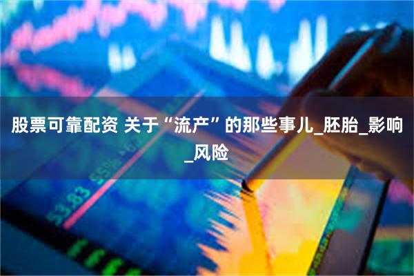 股票可靠配资 关于“流产”的那些事儿_胚胎_影响_风险