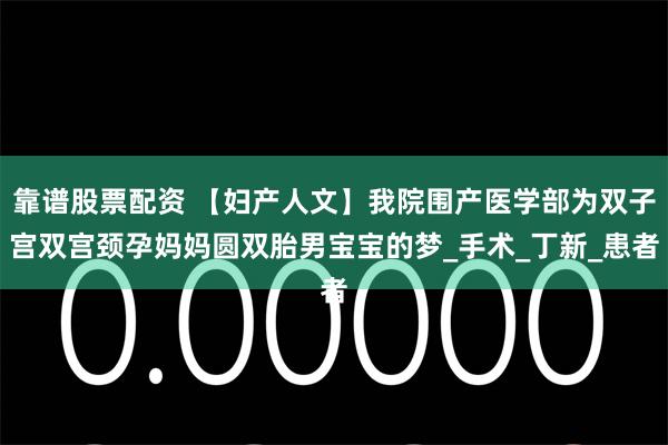 靠谱股票配资 【妇产人文】我院围产医学部为双子宫双宫颈孕妈妈圆双胎男宝宝的梦_手术_丁新_患者