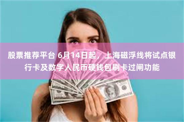 股票推荐平台 6月14日起，上海磁浮线将试点银行卡及数字人民币硬钱包刷卡过闸功能