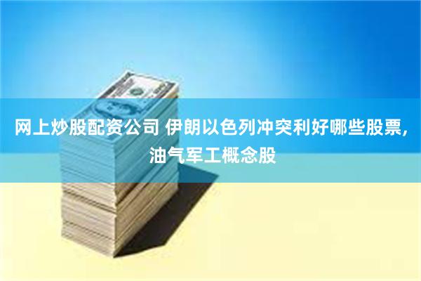 网上炒股配资公司 伊朗以色列冲突利好哪些股票, 油气军工概念股