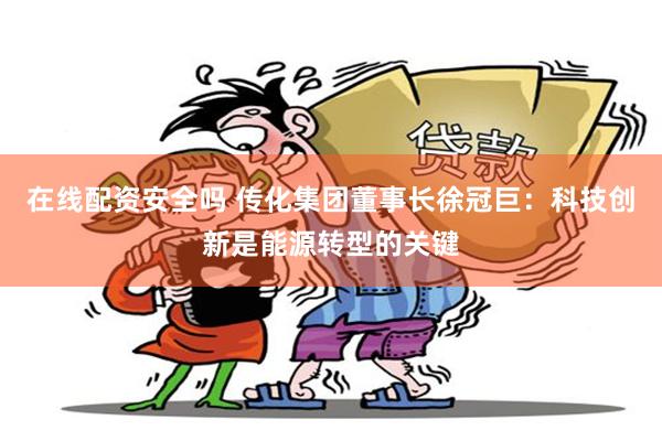 在线配资安全吗 传化集团董事长徐冠巨：科技创新是能源转型的关键