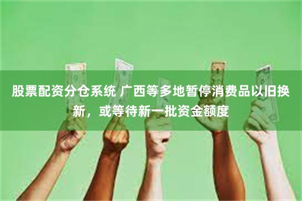 股票配资分仓系统 广西等多地暂停消费品以旧换新，或等待新一批资金额度