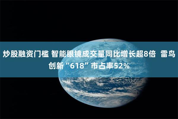 炒股融资门槛 智能眼镜成交量同比增长超8倍  雷鸟创新“618”市占率52%