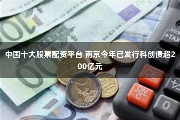 中国十大股票配资平台 南京今年已发行科创债超200亿元
