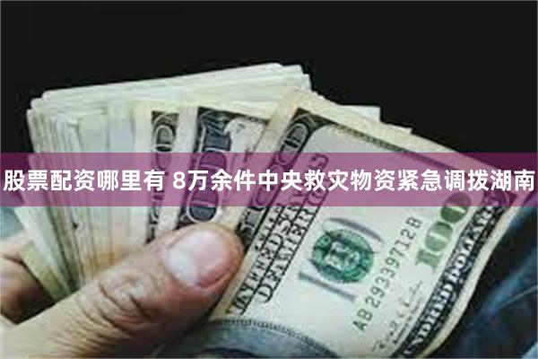 股票配资哪里有 8万余件中央救灾物资紧急调拨湖南