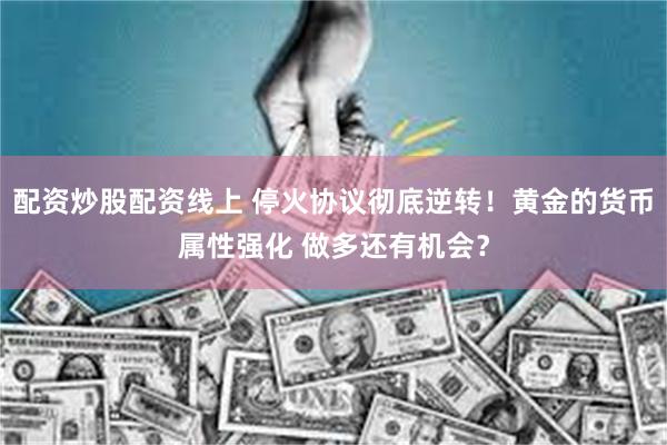 配资炒股配资线上 停火协议彻底逆转！黄金的货币属性强化 做多还有机会？