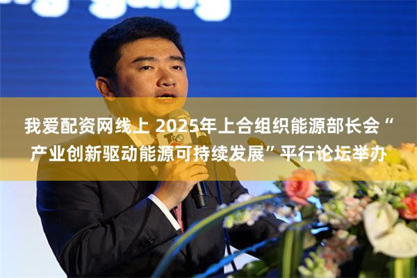 我爱配资网线上 2025年上合组织能源部长会“产业创新驱动能源可持续发展”平行论坛举办