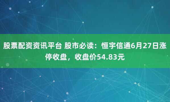 股票配资资讯平台 股市必读：恒宇信通6月27日涨停收盘，收盘价54.83元