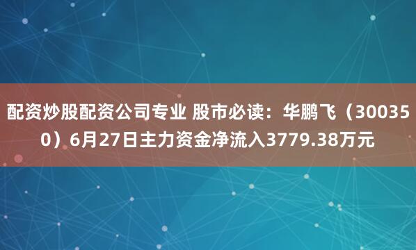 配资炒股配资公司专业 股市必读：华鹏飞（300350）6月27日主力资金净流入3779.38万元