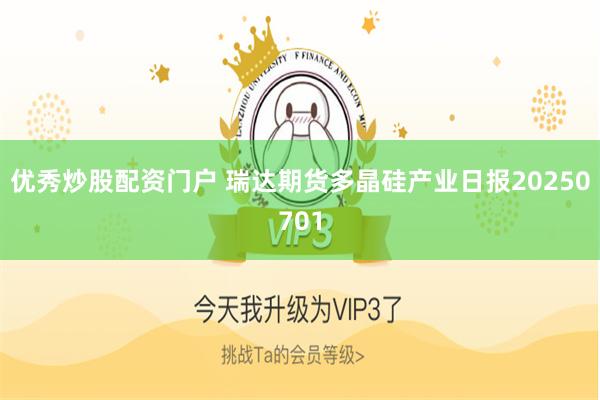 优秀炒股配资门户 瑞达期货多晶硅产业日报20250701