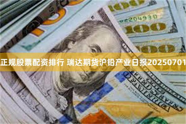 正规股票配资排行 瑞达期货沪铅产业日报20250701