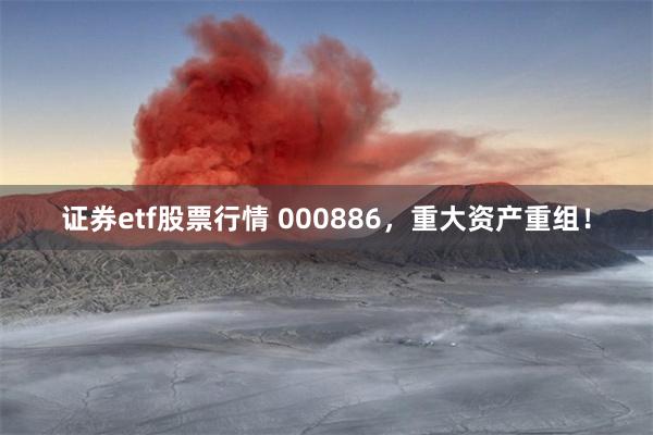 证券etf股票行情 000886，重大资产重组！