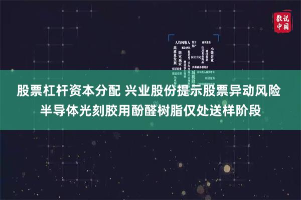 股票杠杆资本分配 兴业股份提示股票异动风险 半导体光刻胶用酚醛树脂仅处送样阶段